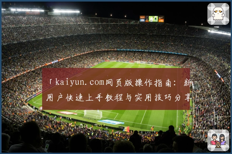 「kaiyun.com网页版操作指南：新用户快速上手教程与实用技巧分享」