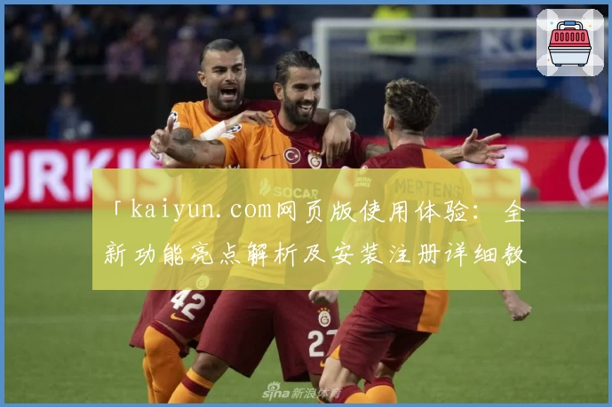 「kaiyun.com网页版使用体验：全新功能亮点解析及安装注册详细教程」