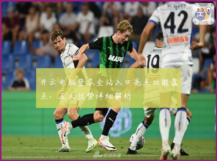 开云电脑登录全站入口亮点功能盘点，五大优势详细解析