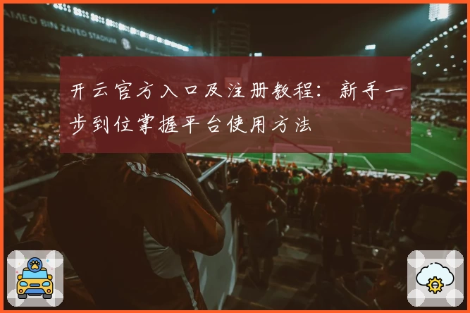 开云官方入口及注册教程：新手一步到位掌握平台使用方法
