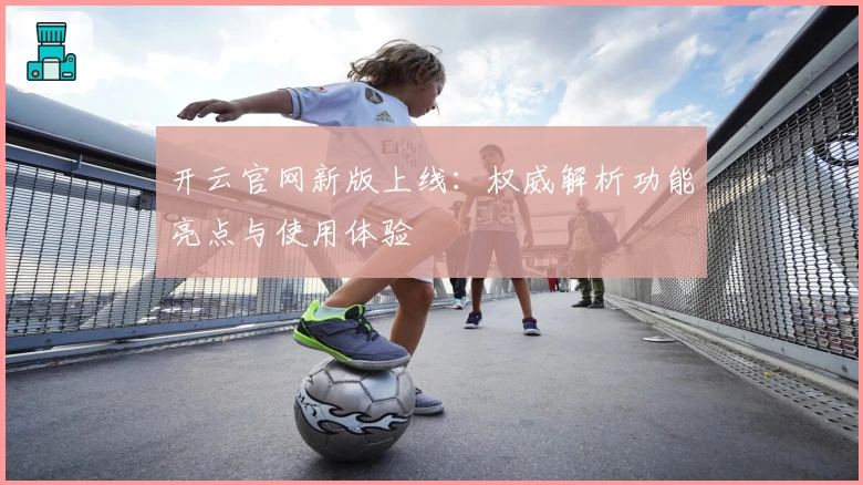 开云官网新版上线：权威解析功能亮点与使用体验