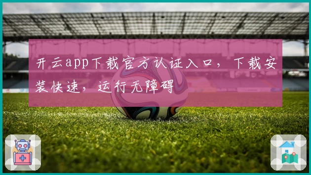 开云app下载官方认证入口，下载安装快速，运行无障碍