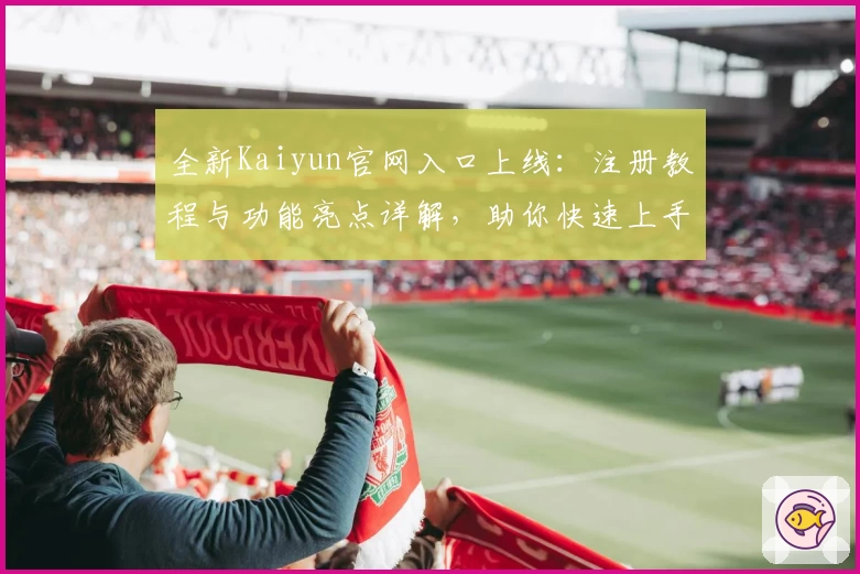 全新Kaiyun官网入口上线：注册教程与功能亮点详解，助你快速上手体验