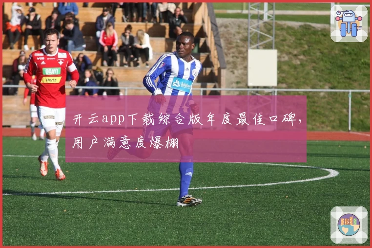 开云app下载综合版年度最佳口碑，用户满意度爆棚