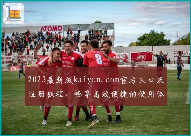 2023最新版kaiyun.com官方入口及注册教程,畅享高效便捷的使用体验