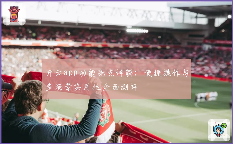 开云app功能亮点详解：便捷操作与多场景实用性全面测评