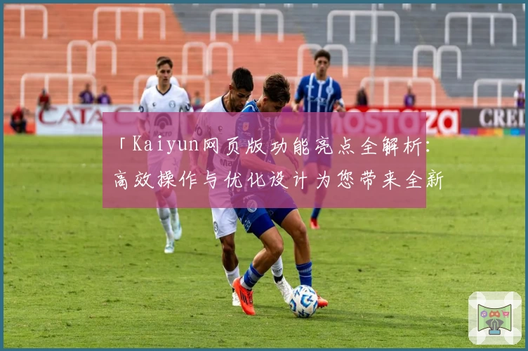 「Kaiyun网页版功能亮点全解析：高效操作与优化设计为您带来全新体验」