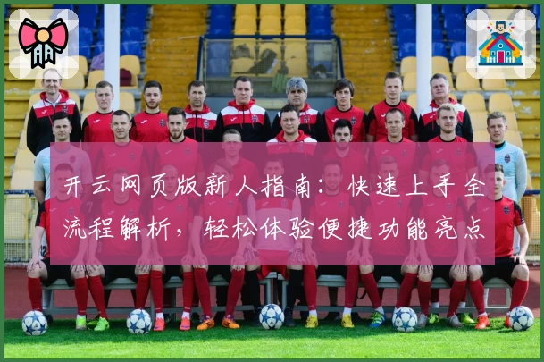 开云网页版新人指南：快速上手全流程解析，轻松体验便捷功能亮点