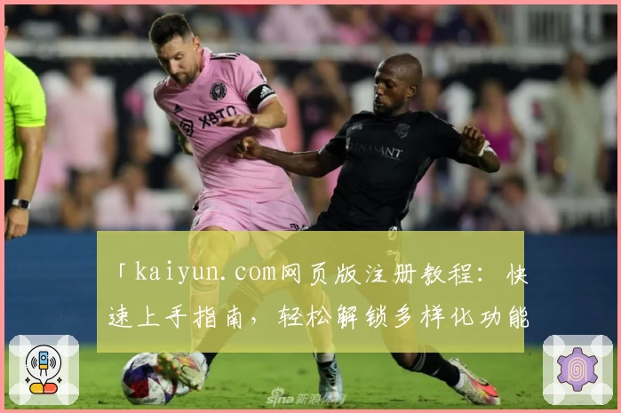 「kaiyun.com网页版注册教程：快速上手指南，轻松解锁多样化功能体验」
