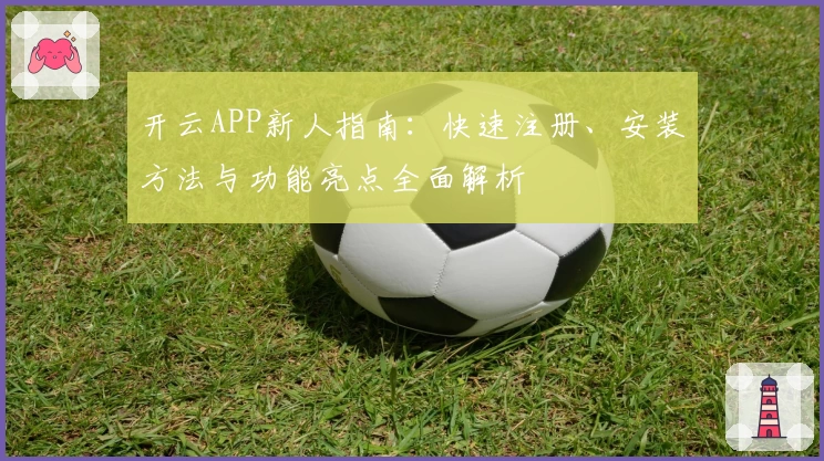 开云APP新人指南：快速注册、安装方法与功能亮点全面解析