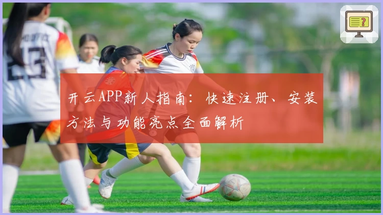 开云APP新人指南:快速注册、安装方法与功能亮点全面解析