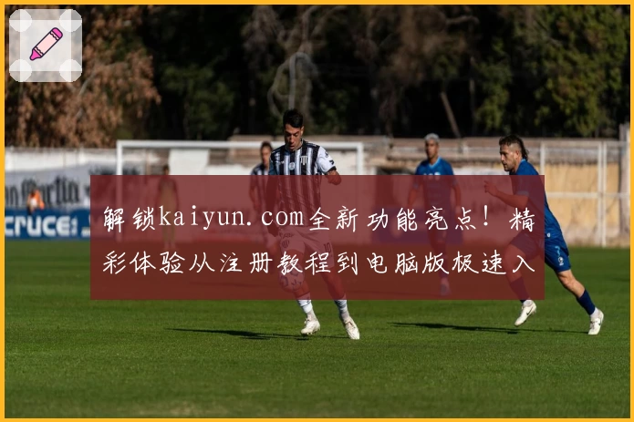 解锁kaiyun.com全新功能亮点！精彩体验从注册教程到电脑版极速入口