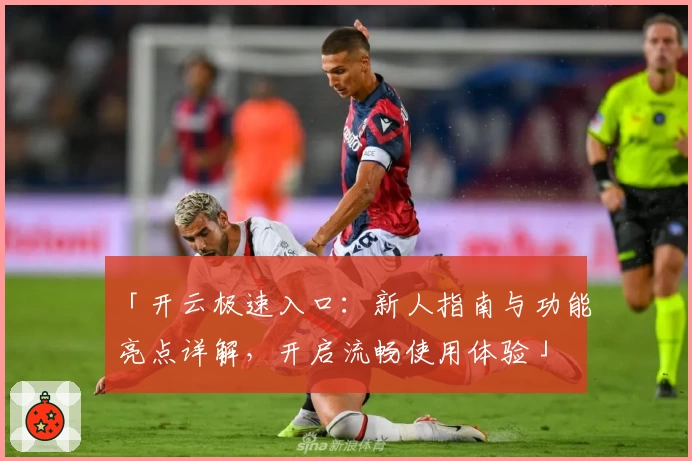 「开云极速入口：新人指南与功能亮点详解，开启流畅使用体验」
