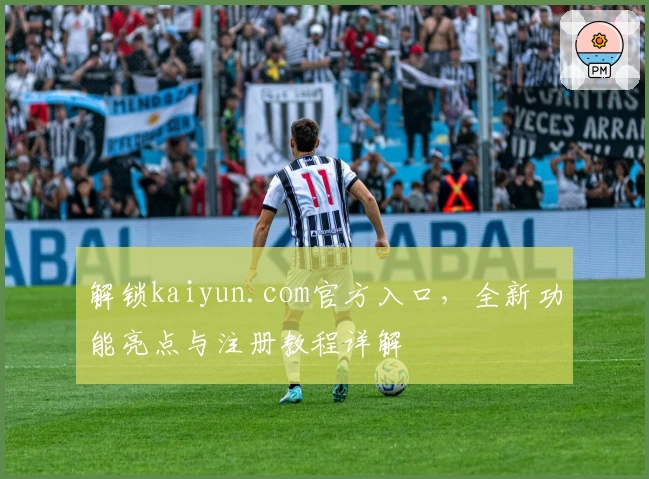 解锁kaiyun.com官方入口，全新功能亮点与注册教程详解