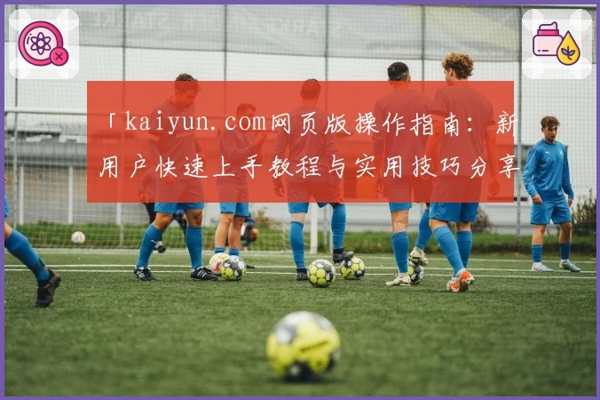 「kaiyun.com网页版操作指南：新用户快速上手教程与实用技巧分享」