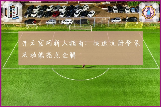 开云官网新人指南：快速注册登录及功能亮点全解