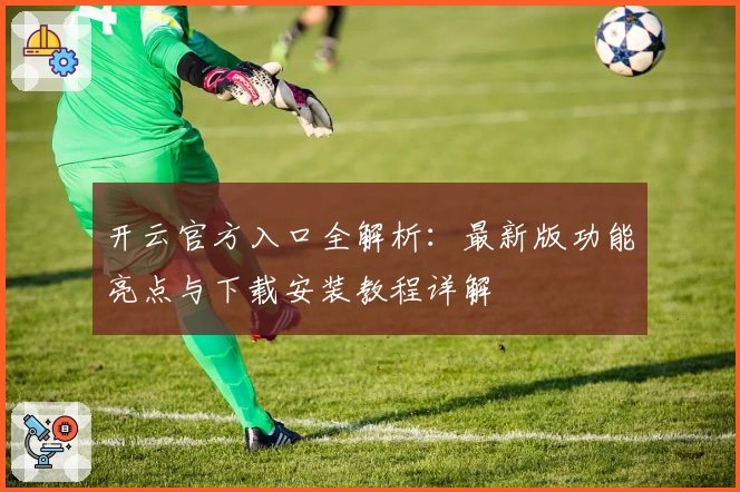 开云官方入口全解析：最新版功能亮点与下载安装教程详解