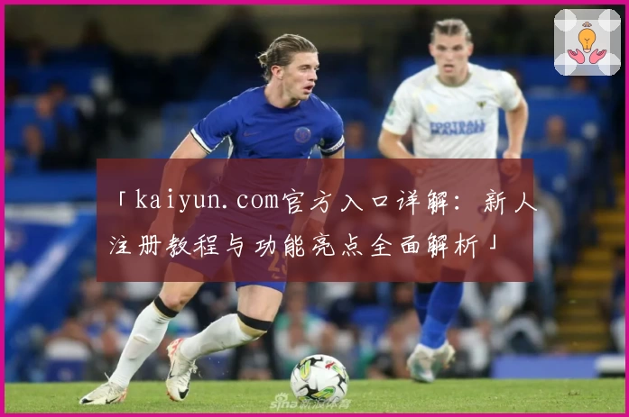 「kaiyun.com官方入口详解：新人注册教程与功能亮点全面解析」
