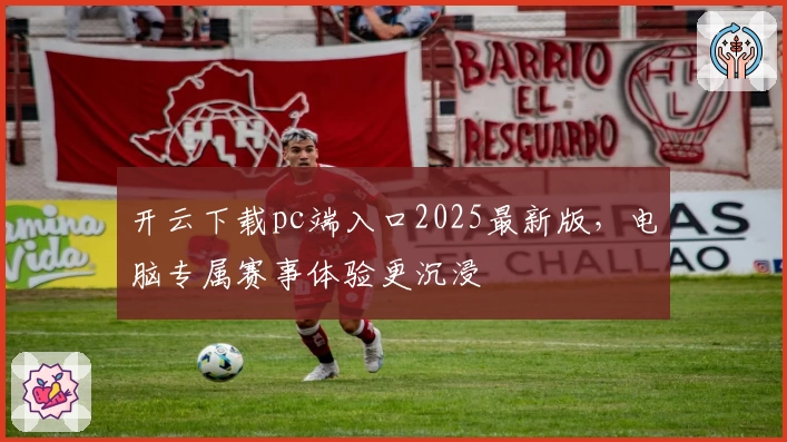 开云下载pc端入口2025最新版,电脑专属赛事体验更沉浸