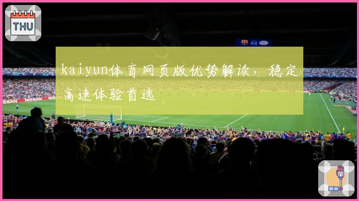 kaiyun体育网页版优势解读，稳定高速体验首选