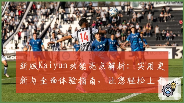 新版Kaiyun功能亮点解析：实用更新与全面体验指南，让您轻松上手