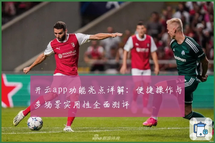 开云app功能亮点详解:便捷操作与多场景实用性全面测评