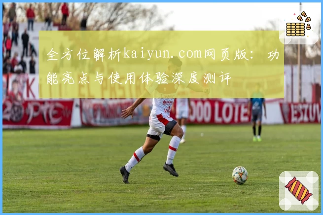 全方位解析kaiyun.com网页版:功能亮点与使用体验深度测评