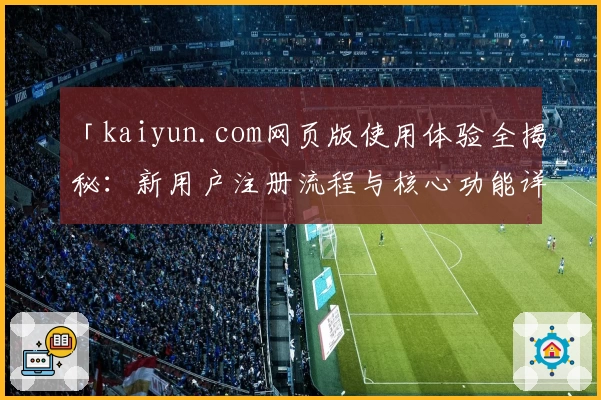 「kaiyun.com网页版使用体验全揭秘：新用户注册流程与核心功能详解」