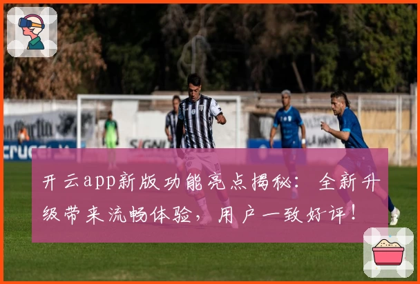 开云app新版功能亮点揭秘：全新升级带来流畅体验，用户一致好评！
