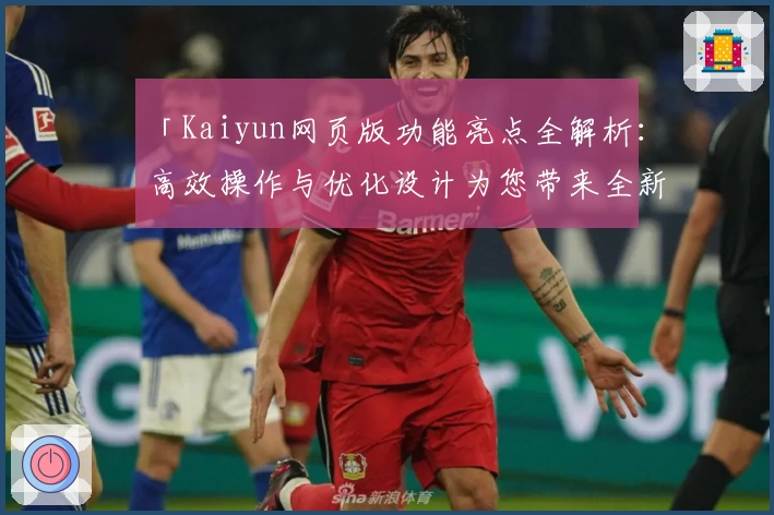 「Kaiyun网页版功能亮点全解析：高效操作与优化设计为您带来全新体验」