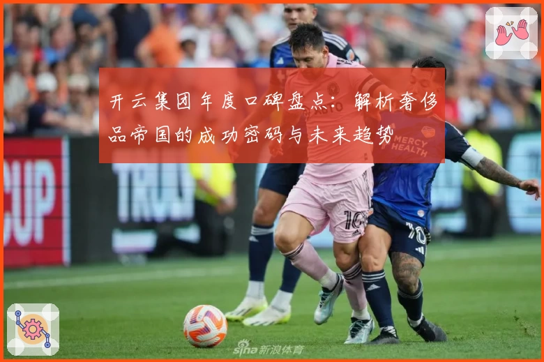 开云集团年度口碑盘点：解析奢侈品帝国的成功密码与未来趋势