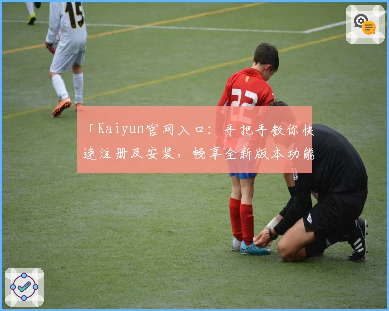 「Kaiyun官网入口：手把手教你快速注册及安装，畅享全新版本功能亮点」