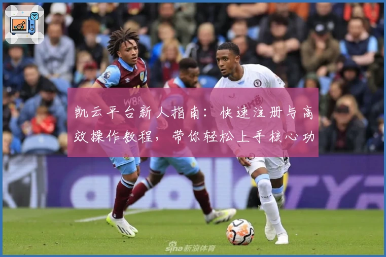 凯云平台新人指南：快速注册与高效操作教程，带你轻松上手核心功能