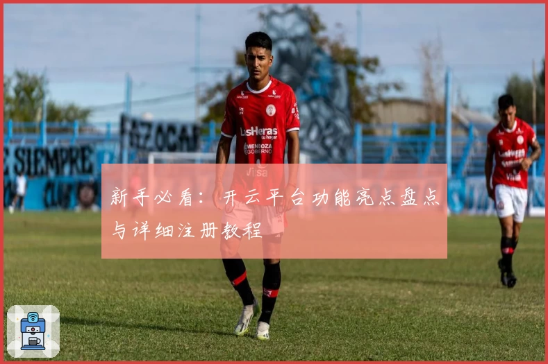 新手必看：开云平台功能亮点盘点与详细注册教程