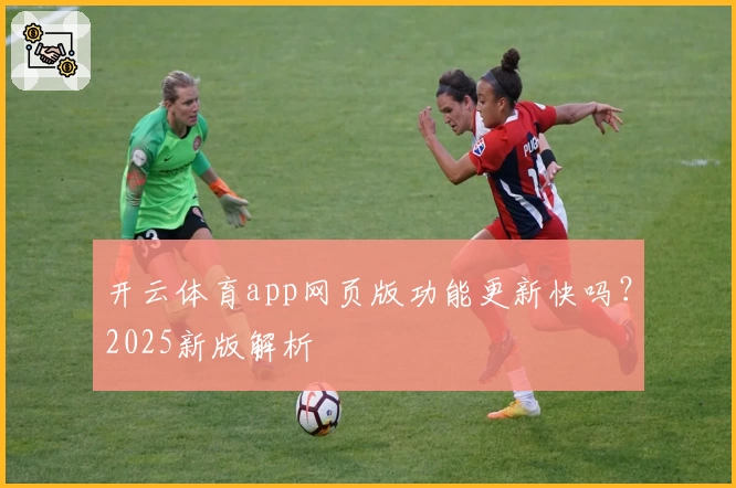 开云体育app网页版功能更新快吗？2025新版解析