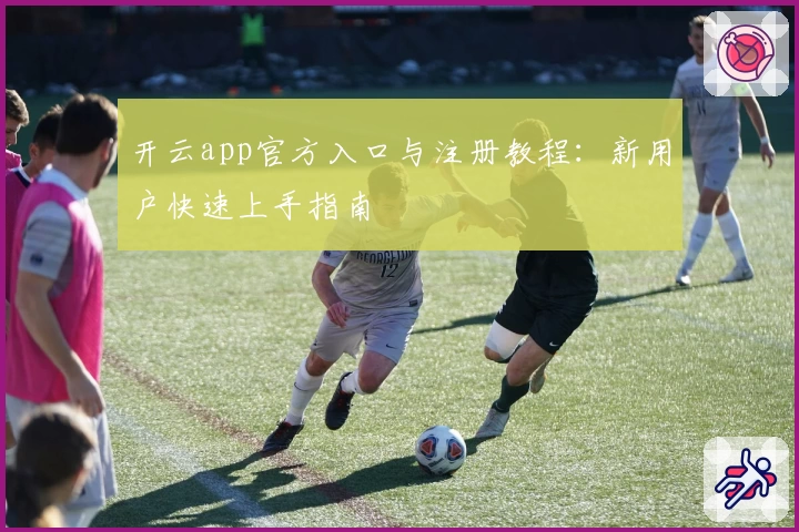 开云app官方入口与注册教程:新用户快速上手指南