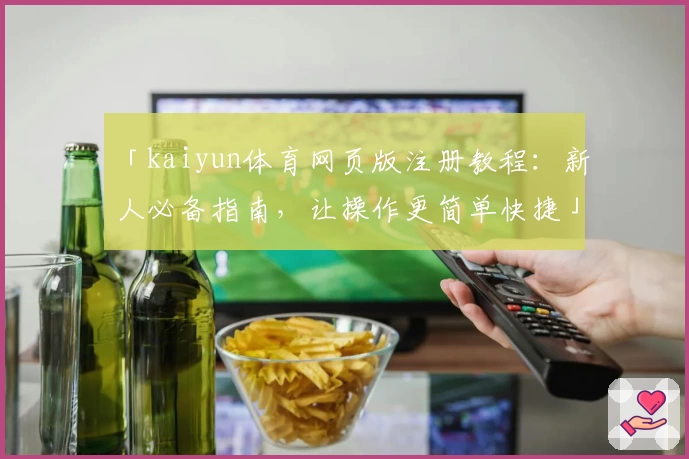 「kaiyun体育网页版注册教程：新人必备指南，让操作更简单快捷」
