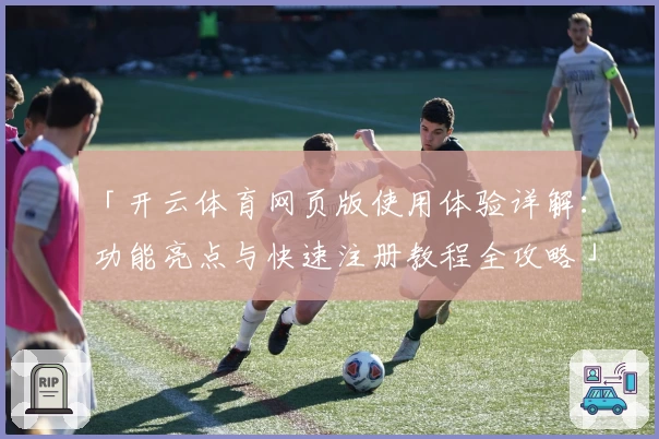 「开云体育网页版使用体验详解：功能亮点与快速注册教程全攻略」