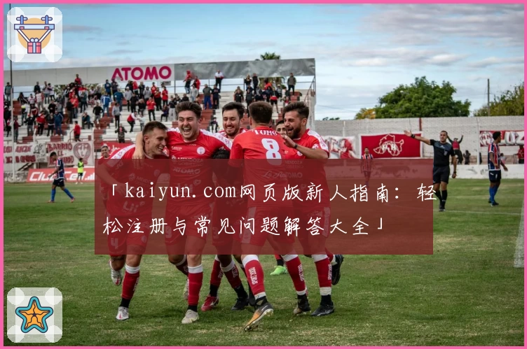 「kaiyun.com网页版新人指南：轻松注册与常见问题解答大全」