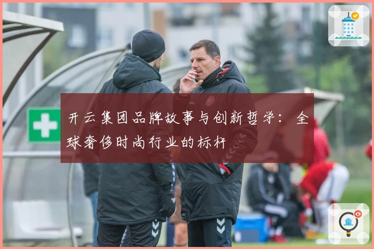 开云集团品牌故事与创新哲学：全球奢侈时尚行业的标杆