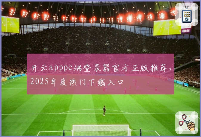 开云apppc端登录器官方正版推荐，2025年度热门下载入口