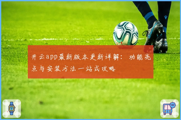 开云app最新版本更新详解：功能亮点与安装方法一站式攻略