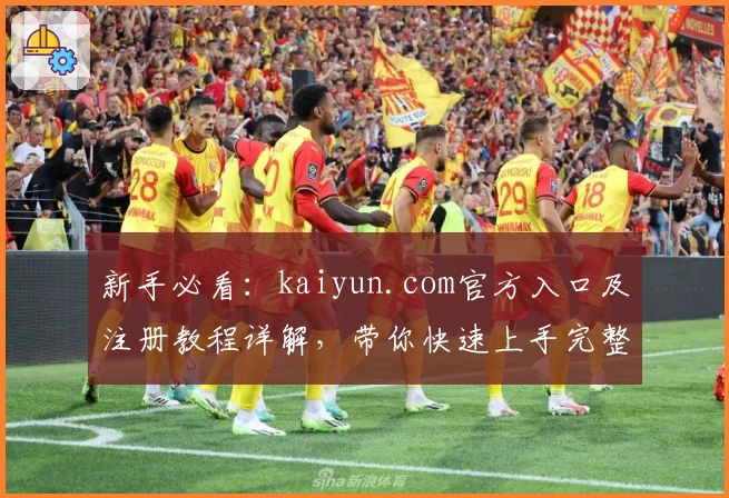 新手必看：kaiyun.com官方入口及注册教程详解，带你快速上手完整体验