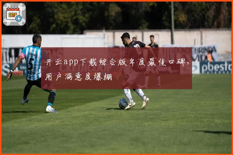 开云app下载综合版年度最佳口碑，用户满意度爆棚