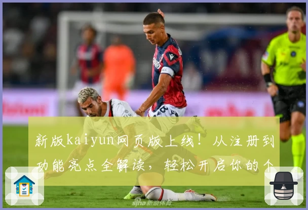 新版kaiyun网页版上线！从注册到功能亮点全解读，轻松开启你的个性化体验