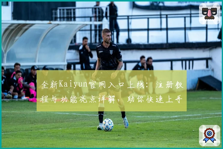 全新Kaiyun官网入口上线:注册教程与功能亮点详解,助你快速上手体验