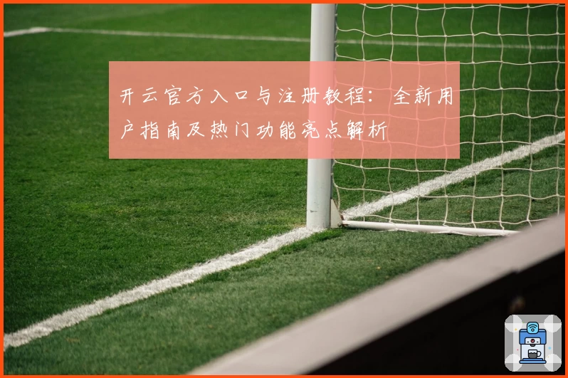 开云官方入口与注册教程：全新用户指南及热门功能亮点解析