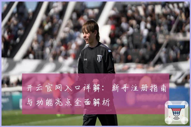 开云官网入口详解：新手注册指南与功能亮点全面解析