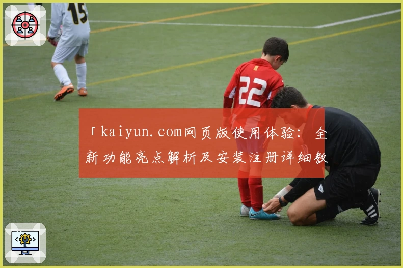 「kaiyun.com网页版使用体验：全新功能亮点解析及安装注册详细教程」