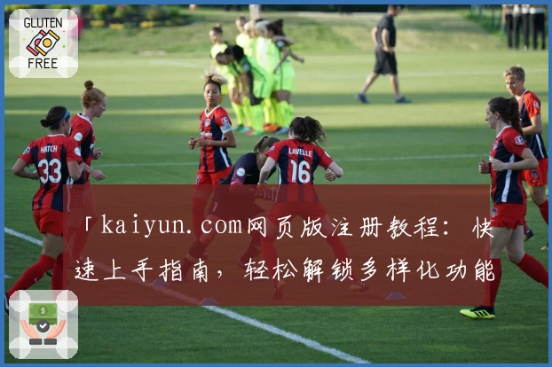 「kaiyun.com网页版注册教程：快速上手指南，轻松解锁多样化功能体验」